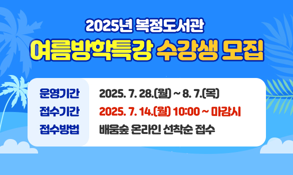 2025년 복정도서관 
여름방학특강 수강생 모집

운영기간: 2025. 7. 28.(월) ~ 8. 7.(목)
접수기간: 2025. 7. 14.(월) 10:00 ~ 마감시
접수방법: 배움숲 온라인 선착순 접수