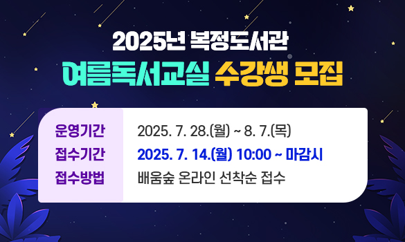 2025년 복정도서관 
여름독서교실 수강생 모집

운영기간: 2025. 8. 4.(월) ~ 8. 7.(목)
접수기간: 2025. 7. 24.(수) 9:30 ~ 마감시
접수방법: 배움숲 온라인 선착순 접수